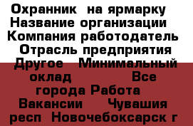 Охранник. на ярмарку › Название организации ­ Компания-работодатель › Отрасль предприятия ­ Другое › Минимальный оклад ­ 13 000 - Все города Работа » Вакансии   . Чувашия респ.,Новочебоксарск г.